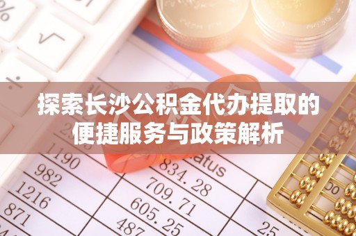 青县探索长沙公积金代办提取的便捷服务与政策解析