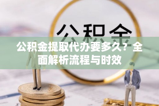青县公积金提取代办要多久？全面解析流程与时效