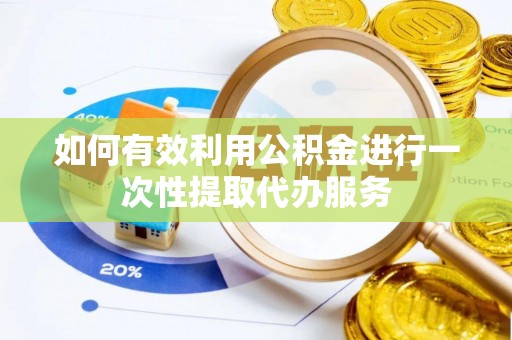 青县如何有效利用公积金进行一次性提取代办服务