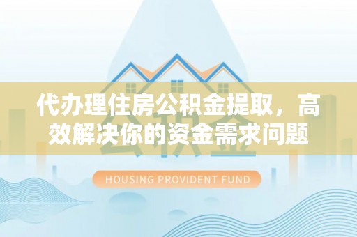 青县代办理住房公积金提取，高效解决你的资金需求问题