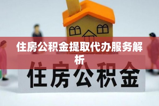青县住房公积金提取代办服务解析