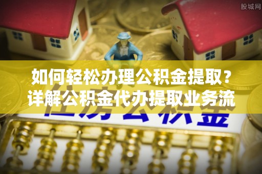 青县如何轻松办理公积金提取？详解公积金代办提取业务流程与优势