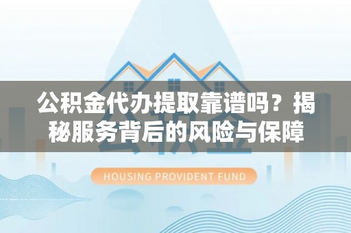 青县公积金代办提取靠谱吗？揭秘服务背后的风险与保障