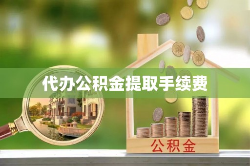 青县代办公积金提取手续费
