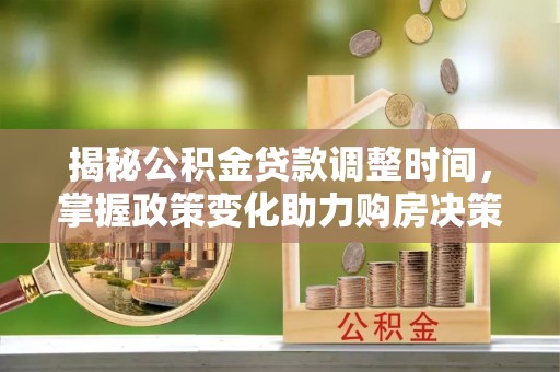 青县揭秘公积金贷款调整时间，掌握政策变化助力购房决策
