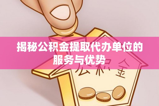 青县揭秘公积金提取代办单位的服务与优势