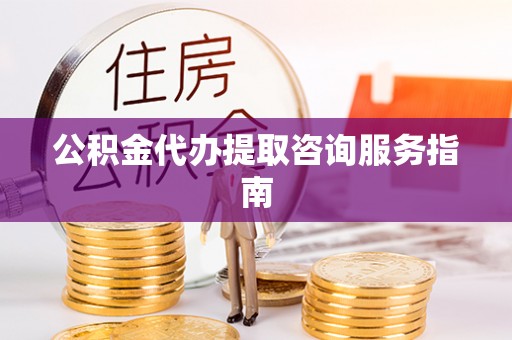 青县公积金代办提取咨询服务指南