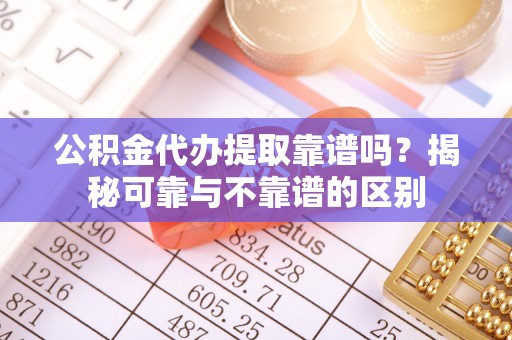 青县公积金代办提取靠谱吗？揭秘可靠与不靠谱的区别