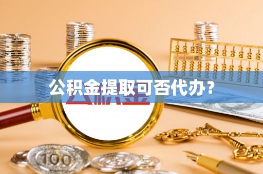 青县公积金提取可否代办？