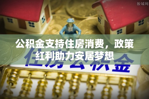 青县公积金支持住房消费，政策红利助力安居梦想