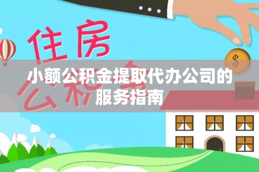 青县小额公积金提取代办公司的服务指南