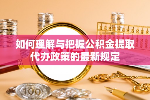 青县如何理解与把握公积金提取代办政策的最新规定