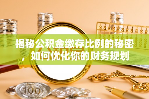 青县揭秘公积金缴存比例的秘密，如何优化你的财务规划