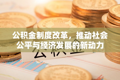 青县公积金制度改革，推动社会公平与经济发展的新动力