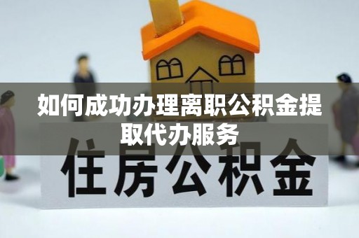 青县如何成功办理离职公积金提取代办服务