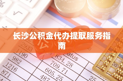 青县长沙公积金代办提取服务指南