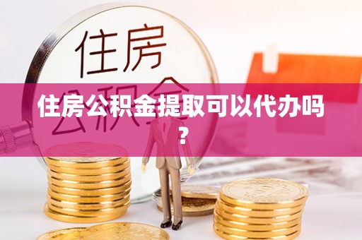 青县住房公积金提取可以代办吗？