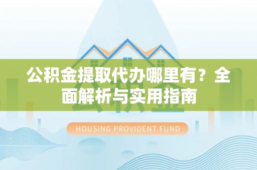 青县公积金提取代办哪里有？全面解析与实用指南