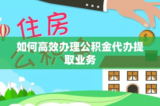 青县如何高效办理公积金代办提取业务