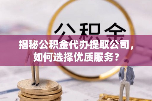 青县揭秘公积金代办提取公司，如何选择优质服务？
