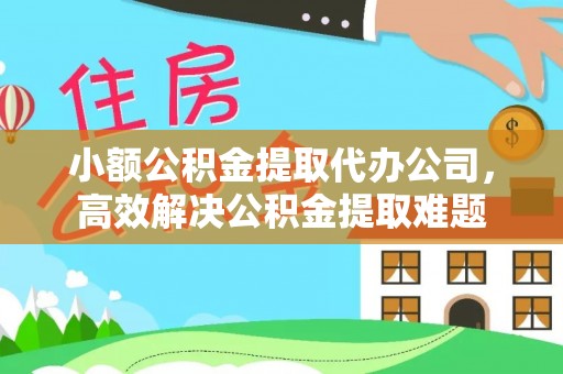 青县小额公积金提取代办公司，高效解决公积金提取难题