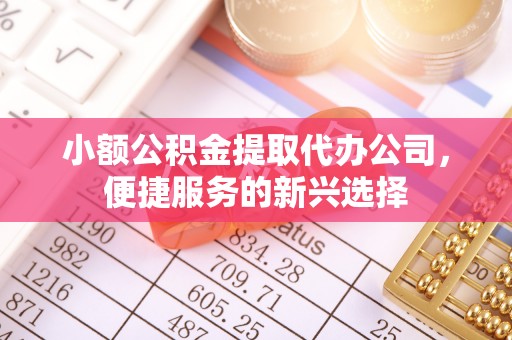 青县小额公积金提取代办公司，便捷服务的新兴选择