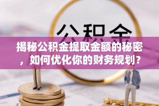青县揭秘公积金提取金额的秘密，如何优化你的财务规划？