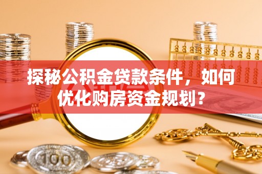 青县探秘公积金贷款条件，如何优化购房资金规划？