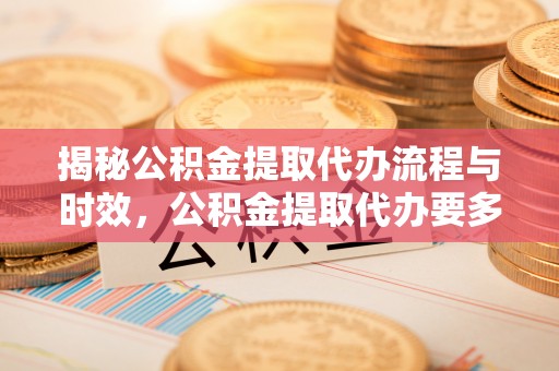 青县揭秘公积金提取代办流程与时效，公积金提取代办要多久不再迷茫