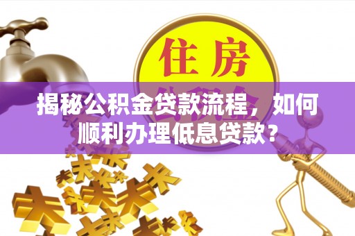 青县揭秘公积金贷款流程，如何顺利办理低息贷款？