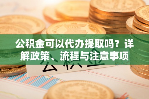 青县公积金可以代办提取吗？详解政策、流程与注意事项