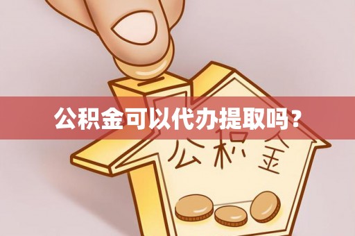 青县公积金可以代办提取吗？
