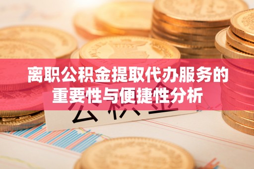 青县离职公积金提取代办服务的重要性与便捷性分析