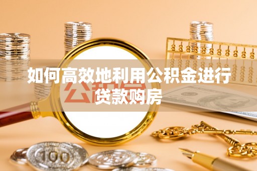 青县如何高效地利用公积金进行贷款购房