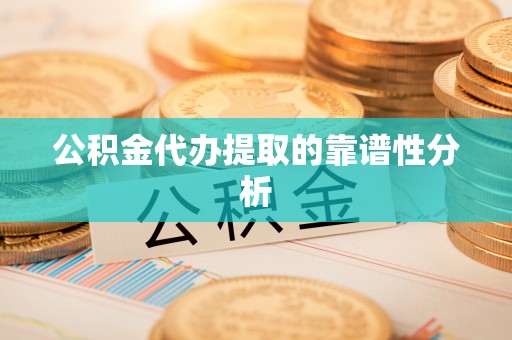 青县公积金代办提取的靠谱性分析