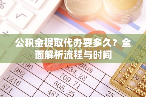 青县公积金提取代办要多久？全面解析流程与时间
