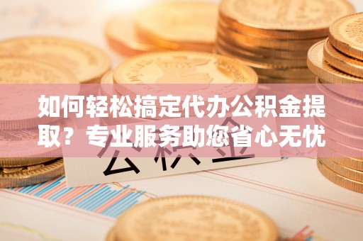 青县如何轻松搞定代办公积金提取？专业服务助您省心无忧