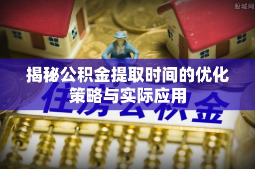 青县揭秘公积金提取时间的优化策略与实际应用