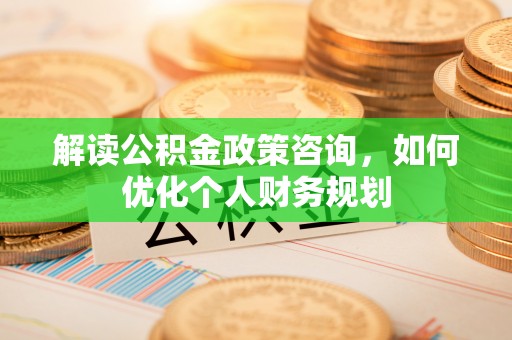 青县解读公积金政策咨询，如何优化个人财务规划
