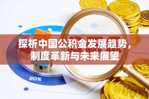 青县探析中国公积金发展趋势，制度革新与未来展望