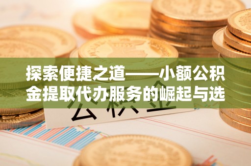 青县探索便捷之道——小额公积金提取代办服务的崛起与选择