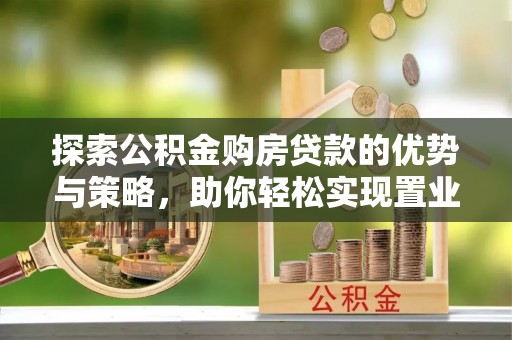 青县探索公积金购房贷款的优势与策略，助你轻松实现置业梦想