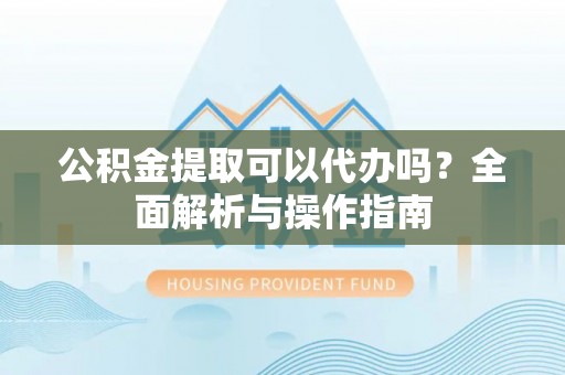 青县公积金提取可以代办吗？全面解析与操作指南