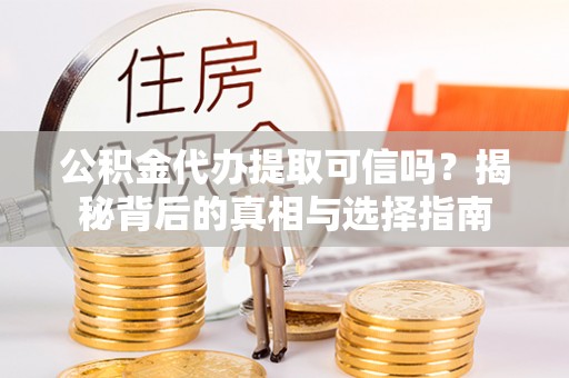 青县公积金代办提取可信吗？揭秘背后的真相与选择指南