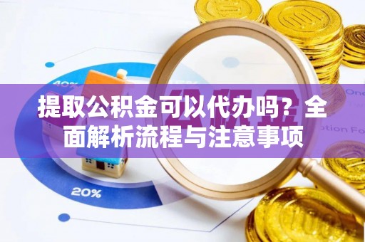 青县提取公积金可以代办吗？全面解析流程与注意事项