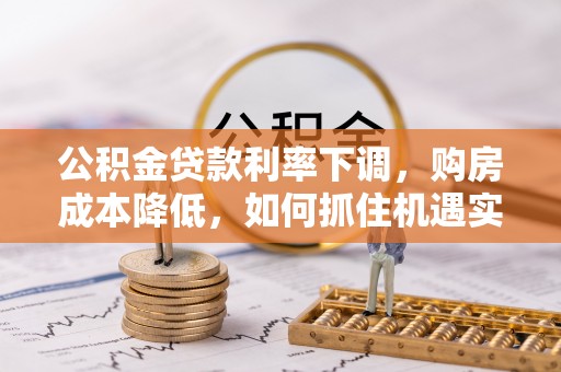 青县公积金贷款利率下调，购房成本降低，如何抓住机遇实现安居梦想？