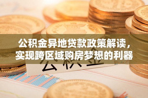 青县公积金异地贷款政策解读，实现跨区域购房梦想的利器