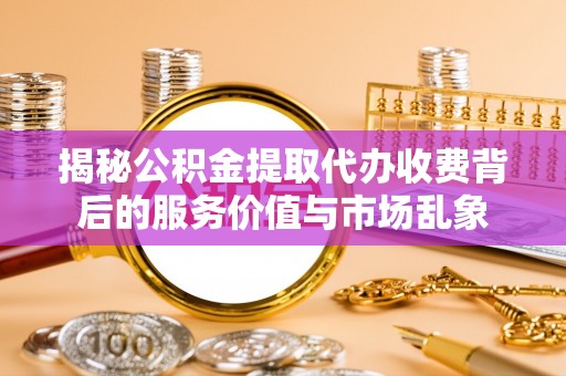 青县揭秘公积金提取代办收费背后的服务价值与市场乱象