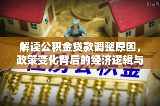 青县解读公积金贷款调整原因，政策变化背后的经济逻辑与影响