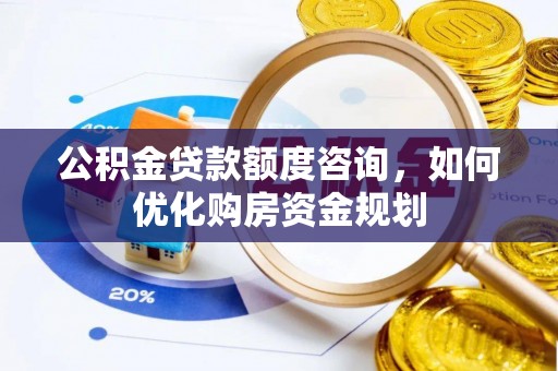 青县公积金贷款额度咨询，如何优化购房资金规划